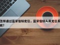 怎样通过蓝牙信标定位，蓝牙信标人员定位系统？