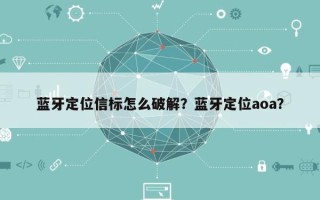 蓝牙定位信标怎么破解？蓝牙定位aoa？