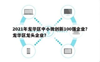 2021年龙华区中小微创新100强企业？龙华区龙头企业？