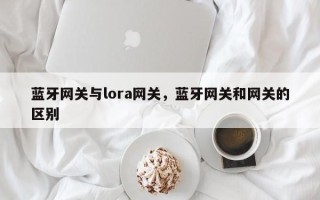 蓝牙网关与lora网关，蓝牙网关和网关的区别