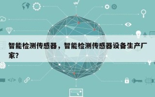 智能检测传感器，智能检测传感器设备生产厂家？