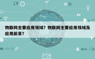 物联网主要应用领域？物联网主要应用领域及应用前景？