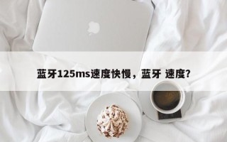 蓝牙125ms速度快慢，蓝牙 速度？