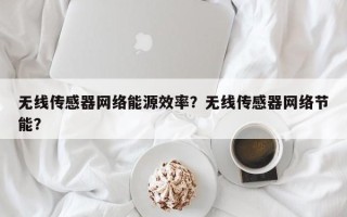 无线传感器网络能源效率？无线传感器网络节能？