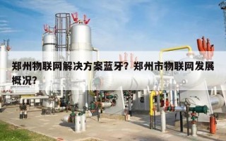 郑州物联网解决方案蓝牙？郑州市物联网发展概况？