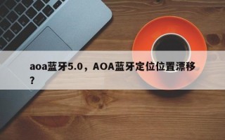 aoa蓝牙5.0，AOA蓝牙定位位置漂移？