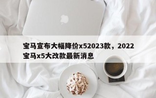 宝马宣布大幅降价x52023款，2022宝马x5大改款最新消息