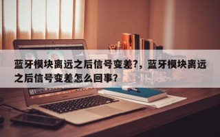 蓝牙模块离远之后信号变差?，蓝牙模块离远之后信号变差怎么回事？