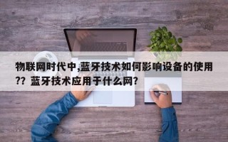 物联网时代中,蓝牙技术如何影响设备的使用?？蓝牙技术应用于什么网？
