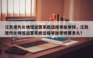 江苏现代化场馆运营系统远程审批审核，江苏现代化场馆运营系统远程审批审核要多久？
