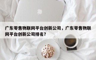 广东零售物联网平台创新公司，广东零售物联网平台创新公司排名？