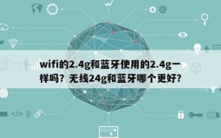 wifi的2.4g和蓝牙使用的2.4g一样吗？无线24g和蓝牙哪个更好？