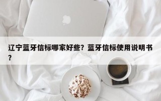 辽宁蓝牙信标哪家好些？蓝牙信标使用说明书？