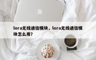 lora无线通信模块，lora无线通信模块怎么用？