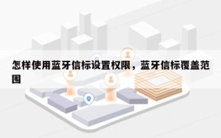 怎样使用蓝牙信标设置权限，蓝牙信标覆盖范围