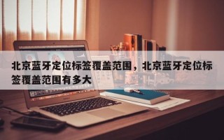 北京蓝牙定位标签覆盖范围，北京蓝牙定位标签覆盖范围有多大