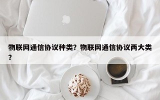 物联网通信协议种类？物联网通信协议两大类？
