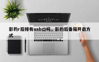 影豹r后排有usb口吗，影豹后备箱开启方式