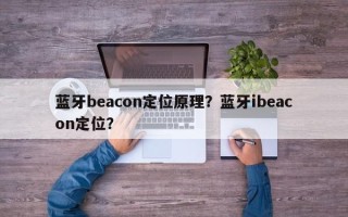 蓝牙beacon定位原理？蓝牙ibeacon定位？