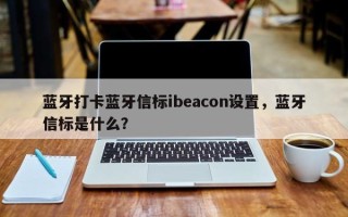 蓝牙打卡蓝牙信标ibeacon设置，蓝牙信标是什么？