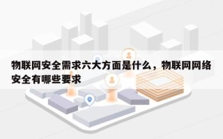 物联网安全需求六大方面是什么，物联网网络安全有哪些要求