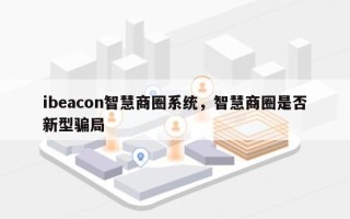 ibeacon智慧商圈系统，智慧商圈是否新型骗局