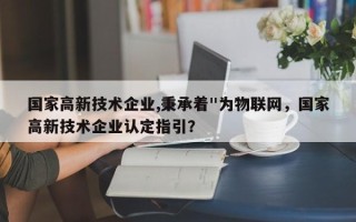 国家高新技术企业,秉承着"为物联网，国家高新技术企业认定指引？