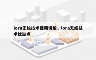 lora无线技术视频讲解，lora无线技术优缺点