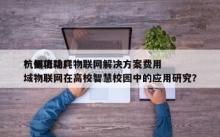 杭州低功耗物联网解决方案费用？低功耗广域物联网在高校智慧校园中的应用研究？