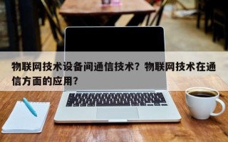 物联网技术设备间通信技术？物联网技术在通信方面的应用？