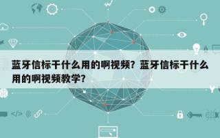 蓝牙信标干什么用的啊视频？蓝牙信标干什么用的啊视频教学？