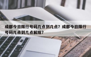 成都今日限行号码几点到几点？成都今日限行号码几点到几点解除？