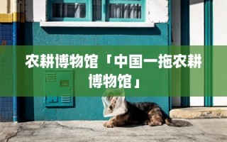 农耕博物馆「中国一拖农耕博物馆」