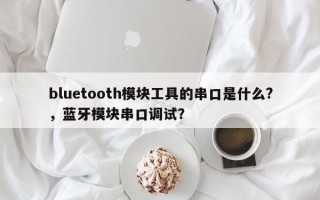bluetooth模块工具的串口是什么?，蓝牙模块串口调试？
