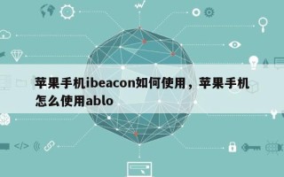 苹果手机ibeacon如何使用，苹果手机怎么使用ablo
