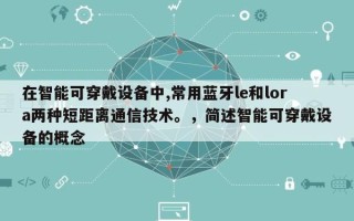 在智能可穿戴设备中,常用蓝牙le和lora两种短距离通信技术。，简述智能可穿戴设备的概念
