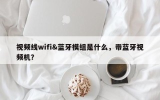 视频线wifi&蓝牙模组是什么，带蓝牙视频机？