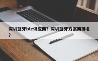 深圳蓝牙ble供应商？深圳蓝牙方案商排名？