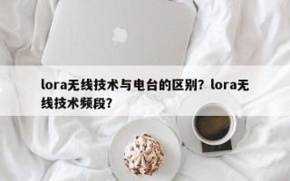 lora无线技术与电台的区别？lora无线技术频段？