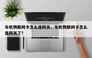 车机物联网卡怎么连网关，车机物联网卡怎么连网关了？