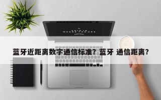蓝牙近距离数字通信标准？蓝牙 通信距离？