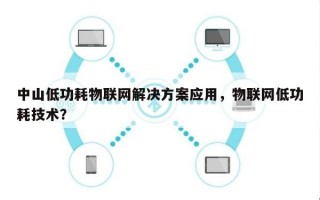 中山低功耗物联网解决方案应用，物联网低功耗技术？