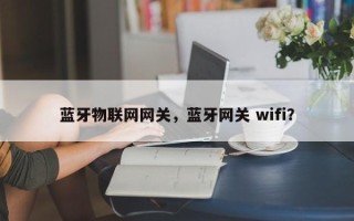 蓝牙物联网网关，蓝牙网关 wifi？