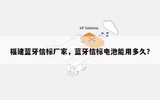 福建蓝牙信标厂家，蓝牙信标电池能用多久？