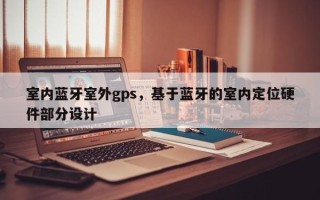 室内蓝牙室外gps，基于蓝牙的室内定位硬件部分设计