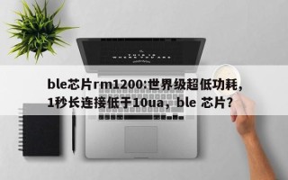 ble芯片rm1200:世界级超低功耗,1秒长连接低于10ua，ble 芯片？