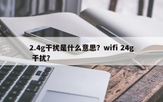 2.4g干扰是什么意思？wifi 24g 干扰？