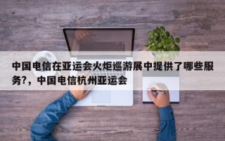 中国电信在亚运会火炬巡游展中提供了哪些服务?，中国电信杭州亚运会