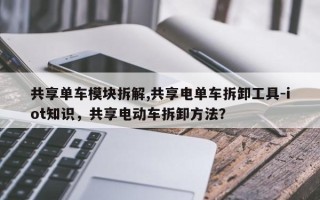 共享单车模块拆解,共享电单车拆卸工具-iot知识，共享电动车拆卸方法？