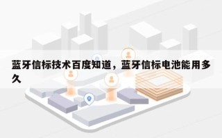 蓝牙信标技术百度知道，蓝牙信标电池能用多久